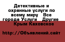 Детективные и охранные услуги по всему миру - Все города Услуги » Другие   . Крым,Каховское